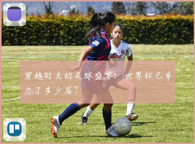 穿越时光的足球盛宴：世界杯已举办了多少届？
