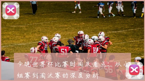 今晚世界杯比赛时间及看点：从小组赛到淘汰赛的深度分析