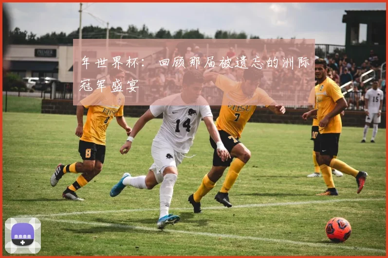 年世界杯：回顾那届被遗忘的洲际冠军盛宴
