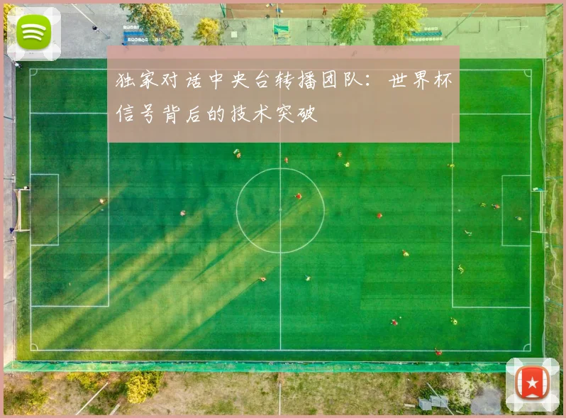 独家对话中央台转播团队：世界杯信号背后的技术突破