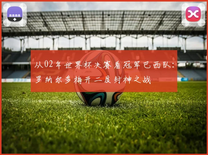 从02年世界杯决赛看冠军巴西队：罗纳尔多梅开二度封神之战