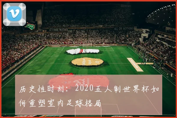 历史性时刻：2020五人制世界杯如何重塑室内足球格局