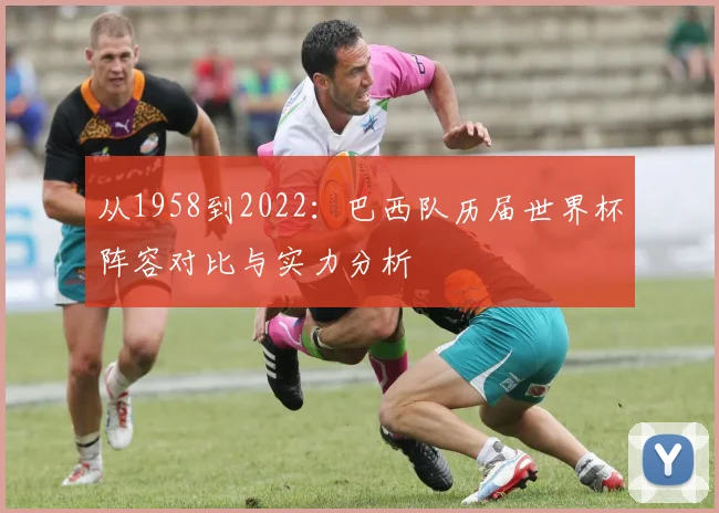 从1958到2022:巴西队历届世界杯阵容对比与实力分析