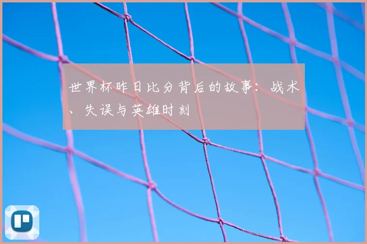 世界杯昨日比分背后的故事：战术、失误与英雄时刻