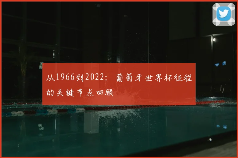 从1966到2022:葡萄牙世界杯征程的关键节点回顾