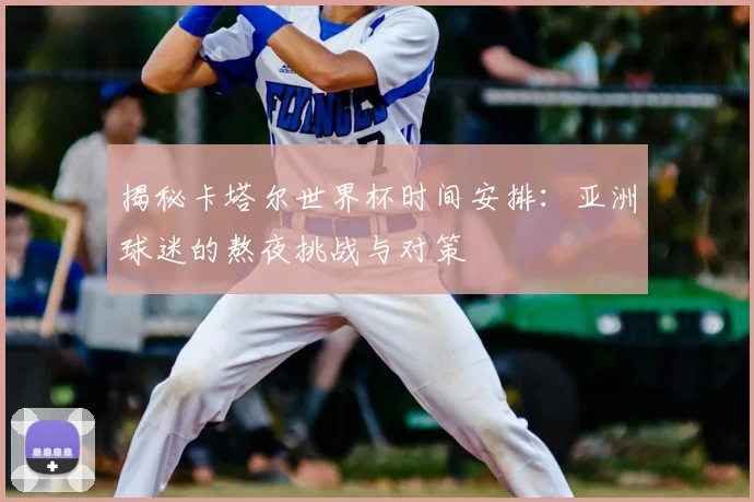 揭秘卡塔尔世界杯时间安排：亚洲球迷的熬夜挑战与对策
