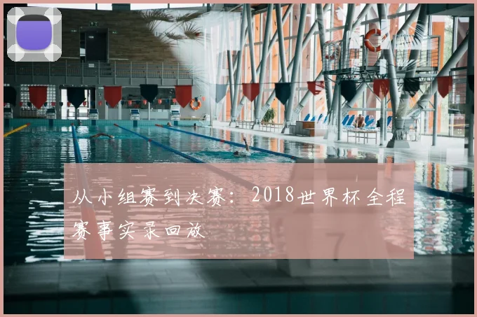 从小组赛到决赛：2018世界杯全程赛事实录回放