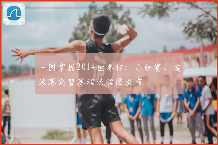 一图掌握2014世界杯:小组赛、淘汰赛完整赛程流程图发布