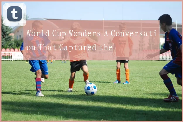 World Cup Wonders A Conversation That Captured the