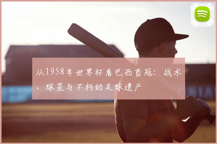 从1958年世界杯看巴西首冠:战术、球星与不朽的足球遗产