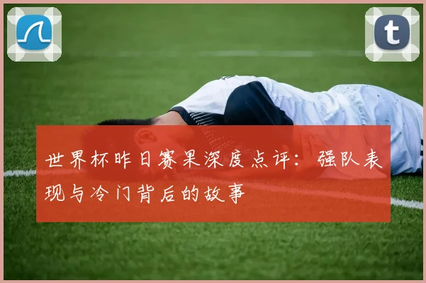 世界杯昨日赛果深度点评：强队表现与冷门背后的故事