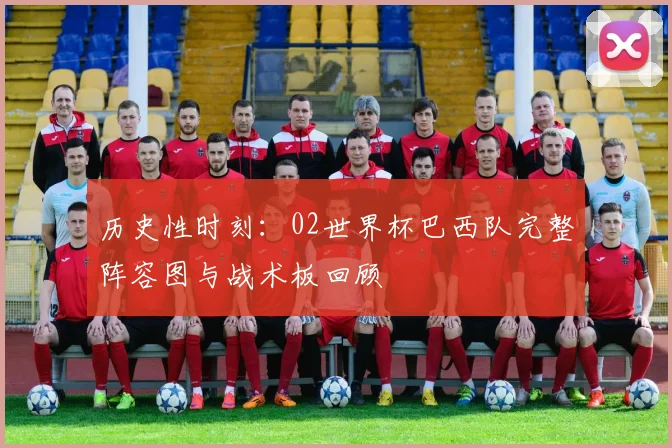 历史性时刻：02世界杯巴西队完整阵容图与战术板回顾