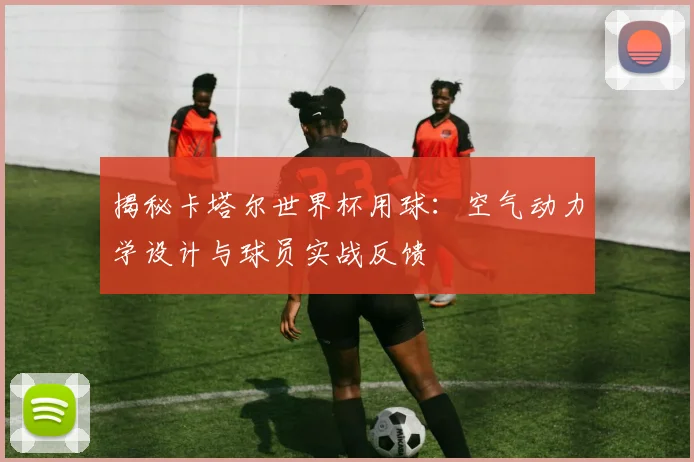 揭秘卡塔尔世界杯用球：空气动力学设计与球员实战反馈