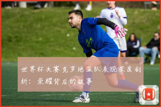 世界杯决赛克罗地亚队表现深度剖析:荣耀背后的故事