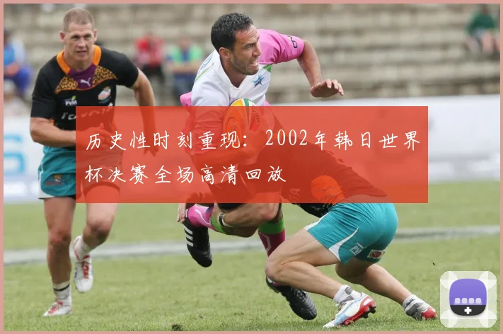 历史性时刻重现：2002年韩日世界杯决赛全场高清回放