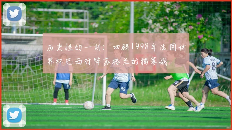 历史性的一刻：回顾1998年法国世界杯巴西对阵苏格兰的揭幕战