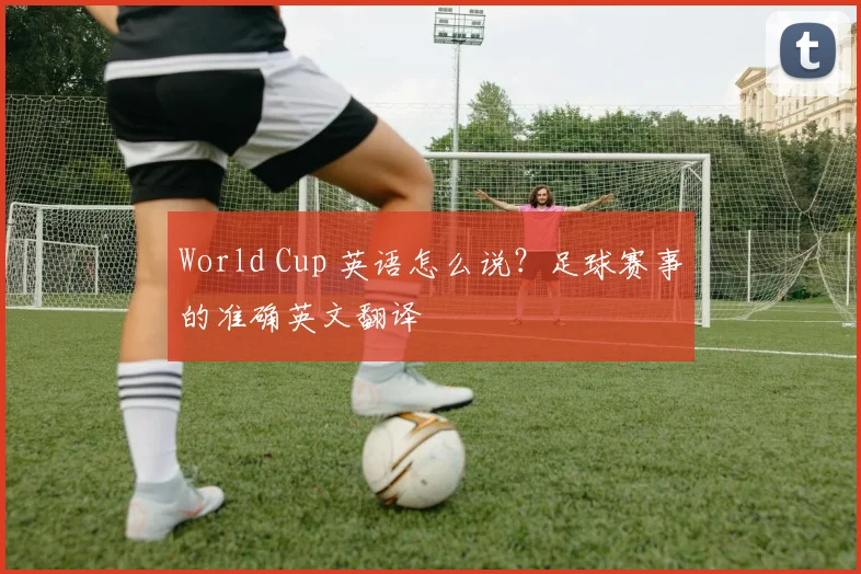World Cup 英语怎么说?足球赛事的准确英文翻译