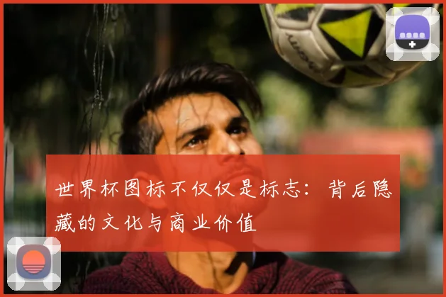世界杯图标不仅仅是标志:背后隐藏的文化与商业价值