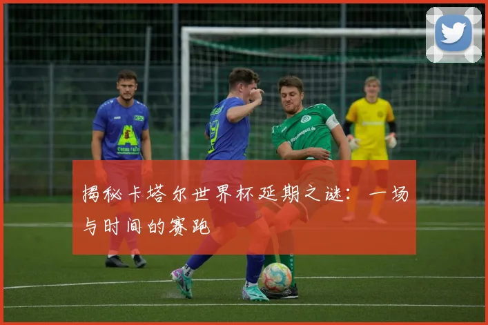 揭秘卡塔尔世界杯延期之谜：一场与时间的赛跑