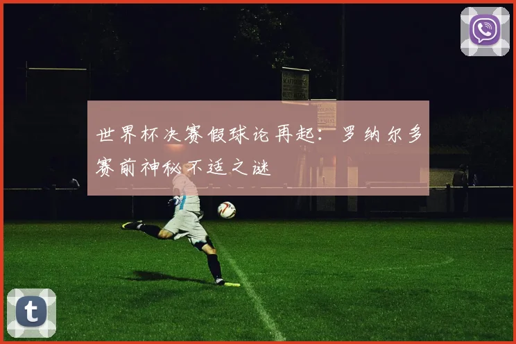 世界杯决赛假球论再起:罗纳尔多赛前神秘不适之谜