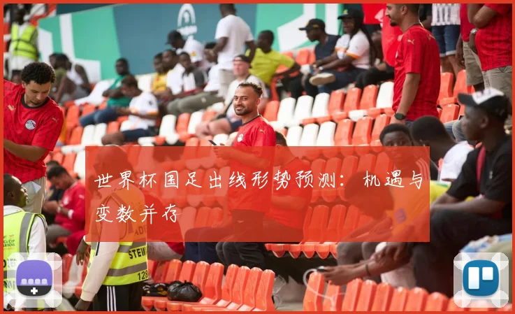 世界杯国足出线形势预测:机遇与变数并存