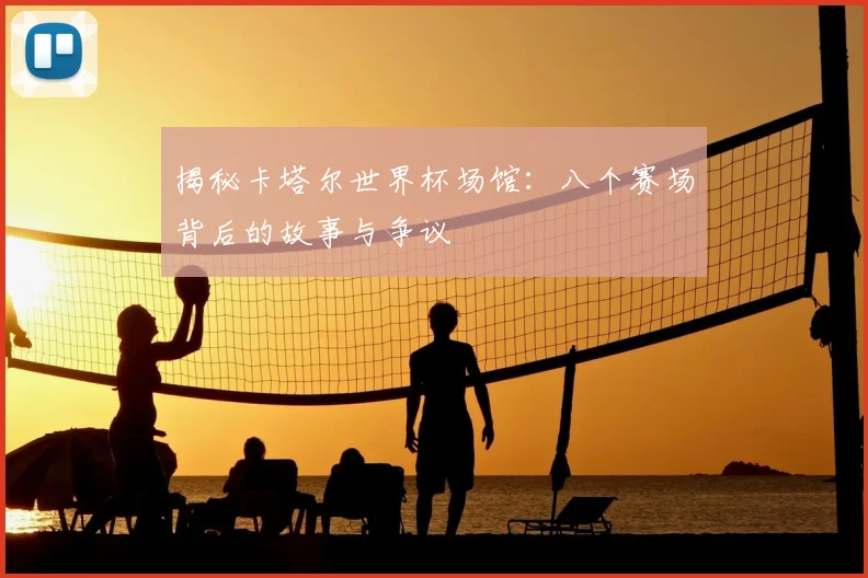 揭秘卡塔尔世界杯场馆：八个赛场背后的故事与争议