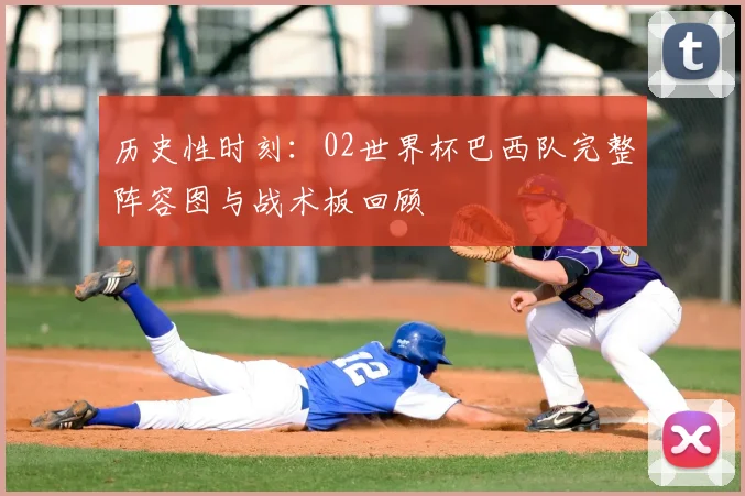 历史性时刻：02世界杯巴西队完整阵容图与战术板回顾