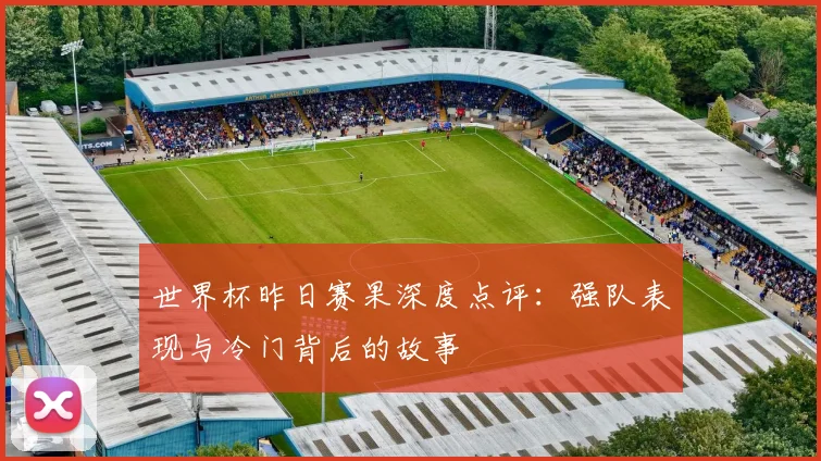 世界杯昨日赛果深度点评:强队表现与冷门背后的故事