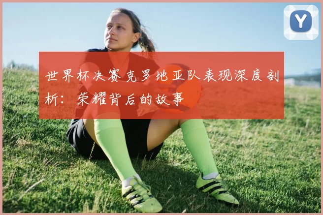 世界杯决赛克罗地亚队表现深度剖析：荣耀背后的故事