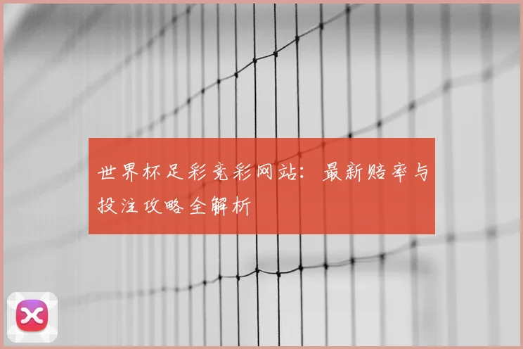 世界杯足彩竞彩网站:最新赔率与投注攻略全解析