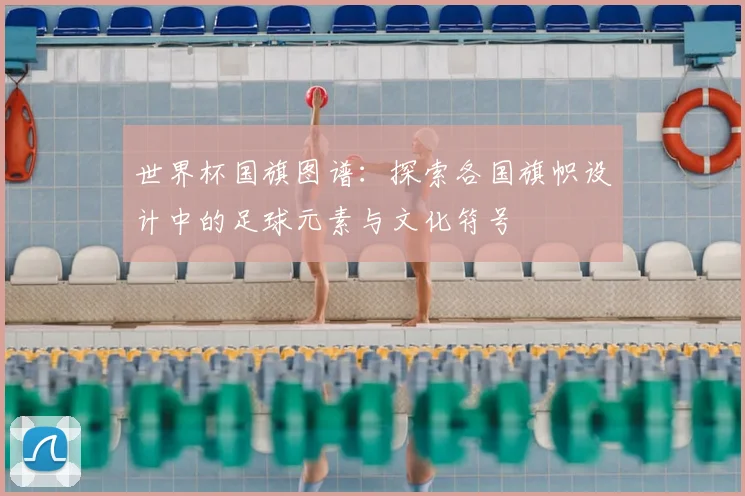 世界杯国旗图谱:探索各国旗帜设计中的足球元素与文化符号