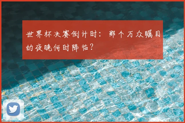 世界杯决赛倒计时:那个万众瞩目的夜晚何时降临?