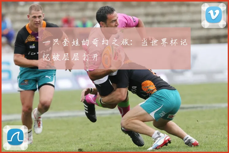 一只套娃的奇幻之旅:当世界杯记忆被层层打开
