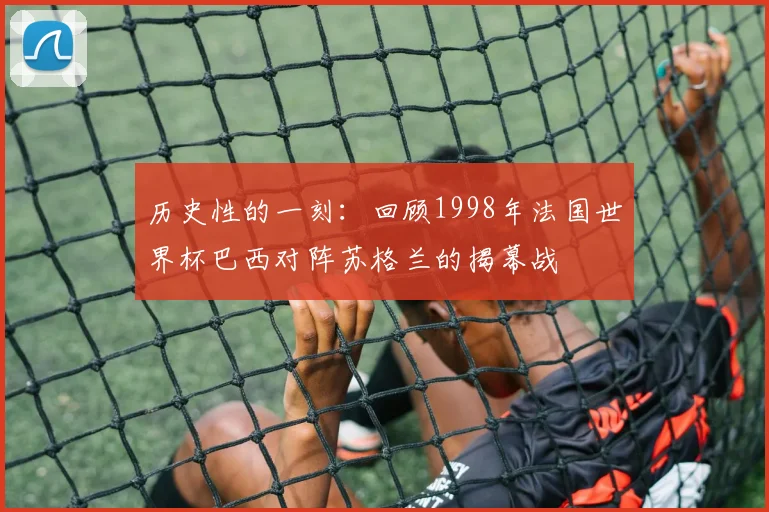 历史性的一刻：回顾1998年法国世界杯巴西对阵苏格兰的揭幕战