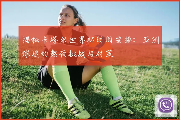 揭秘卡塔尔世界杯时间安排：亚洲球迷的熬夜挑战与对策