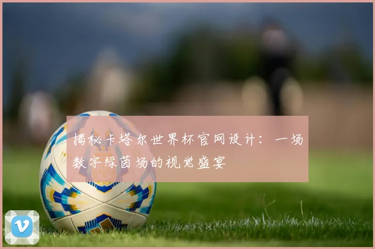 揭秘卡塔尔世界杯官网设计：一场数字绿茵场的视觉盛宴