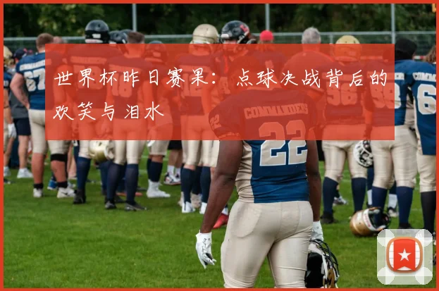 世界杯昨日赛果:点球决战背后的欢笑与泪水