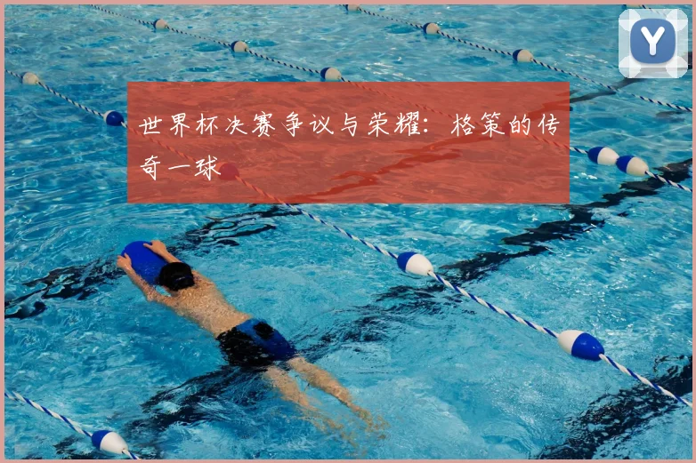 世界杯决赛争议与荣耀：格策的传奇一球