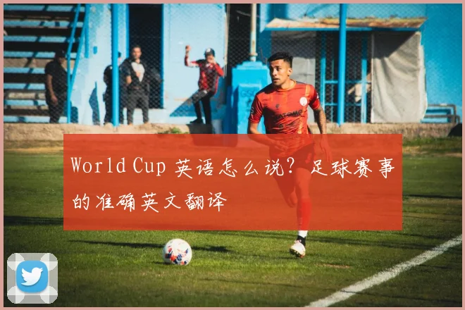 World Cup 英语怎么说?足球赛事的准确英文翻译