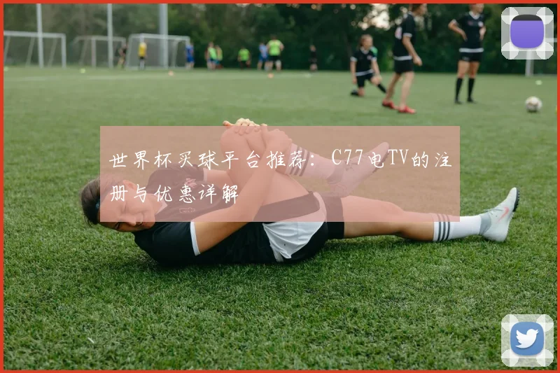 世界杯买球平台推荐：C77电TV的注册与优惠详解