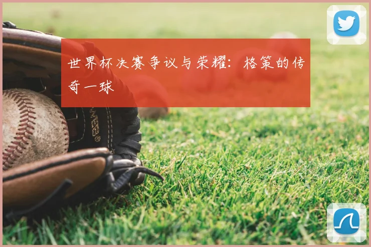 世界杯决赛争议与荣耀：格策的传奇一球