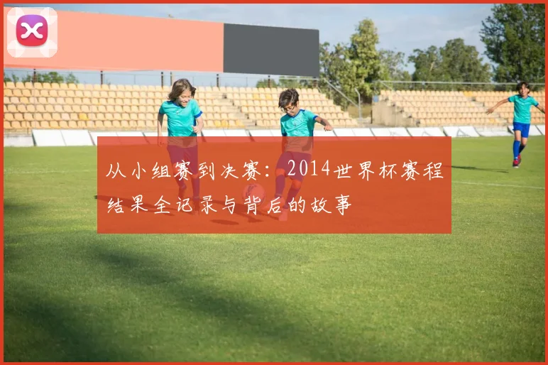 从小组赛到决赛：2014世界杯赛程结果全记录与背后的故事