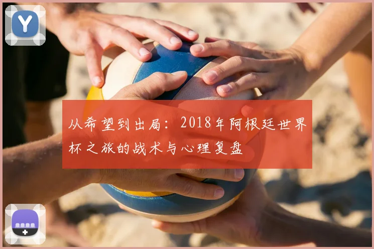从希望到出局:2018年阿根廷世界杯之旅的战术与心理复盘