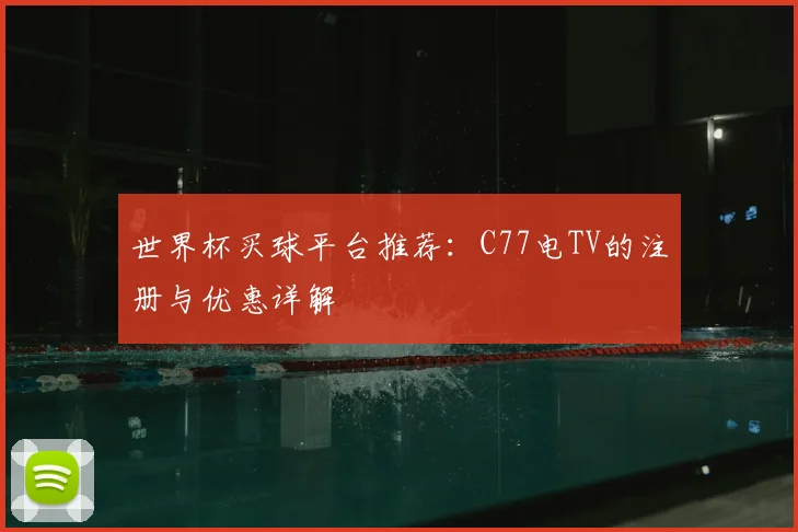 世界杯买球平台推荐:C77电TV的注册与优惠详解