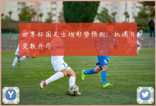 世界杯国足出线形势预测:机遇与变数并存