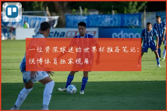 一位资深球迷的世界杯推荐笔记:悦博体育独家视角