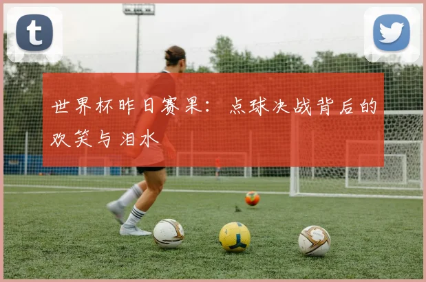 世界杯昨日赛果:点球决战背后的欢笑与泪水
