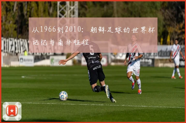 从1966到2010:朝鲜足球的世界杯记忆与南非征程