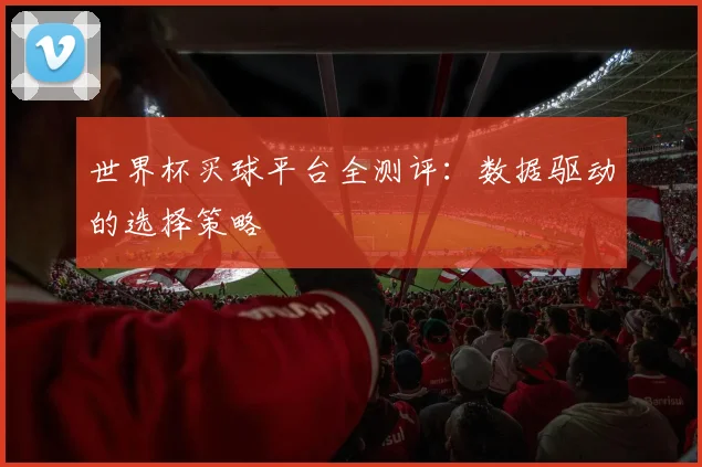 世界杯买球平台全测评:数据驱动的选择策略