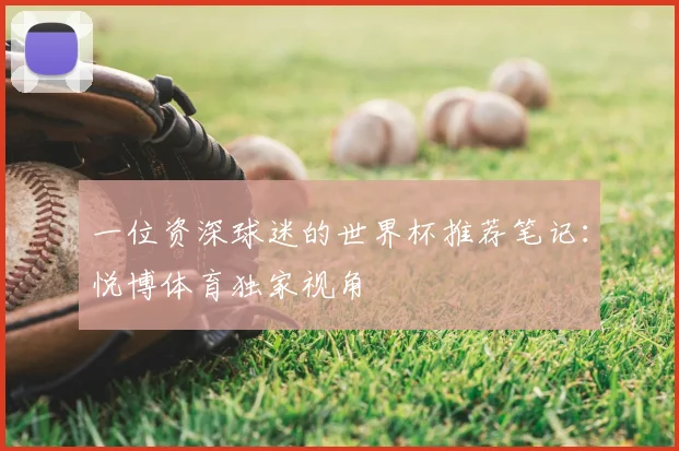 一位资深球迷的世界杯推荐笔记：悦博体育独家视角